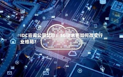 5G技术如何改变行业格局——IDC咨询公司北京权威解读